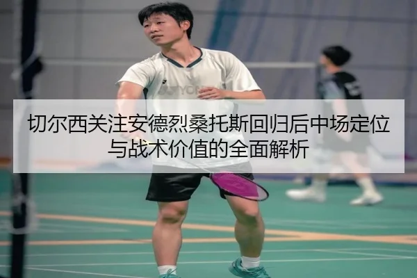 切尔西关注安德烈桑托斯回归后中场定位与战术价值的全面解析