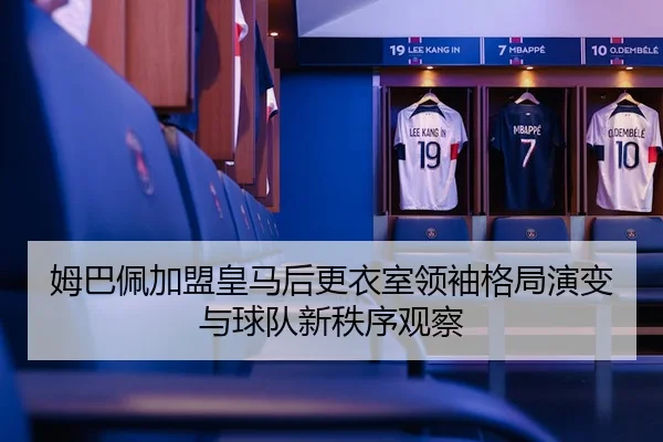 姆巴佩加盟皇马后更衣室领袖格局演变与球队新秩序观察