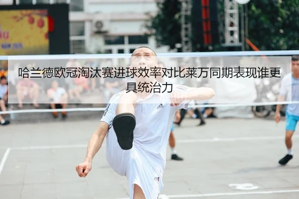 哈兰德欧冠淘汰赛进球效率对比莱万同期表现谁更具统治力