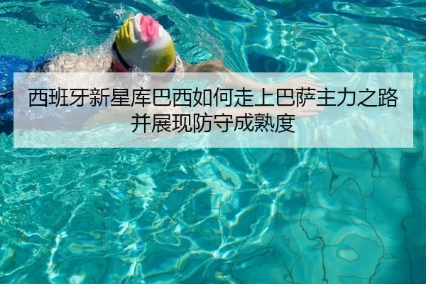 西班牙新星库巴西如何走上巴萨主力之路并展现防守成熟度