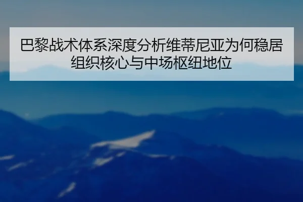 巴黎战术体系深度分析维蒂尼亚为何稳居组织核心与中场枢纽地位