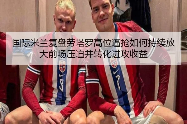 国际米兰复盘劳塔罗高位逼抢如何持续放大前场压迫并转化进攻收益