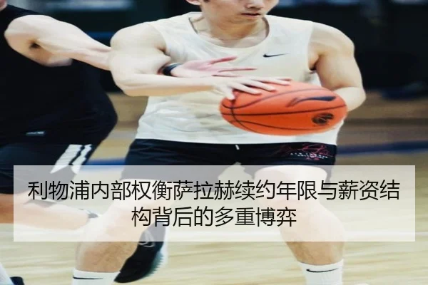 利物浦内部权衡萨拉赫续约年限与薪资结构背后的多重博弈
