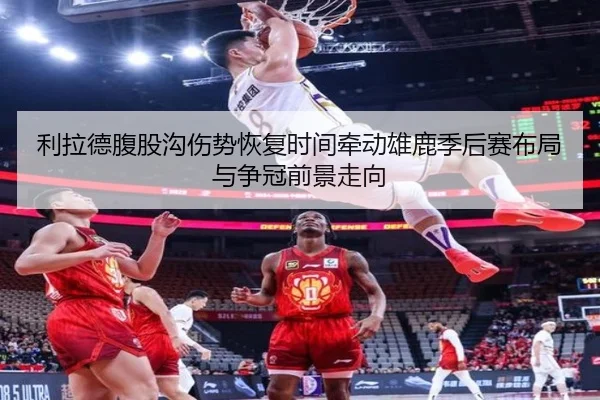 利拉德腹股沟伤势恢复时间牵动雄鹿季后赛布局与争冠前景走向
