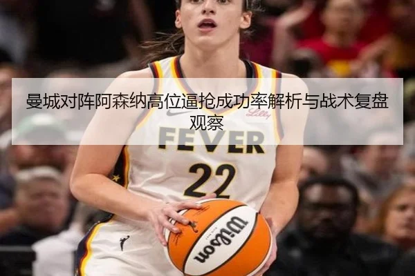 曼城对阵阿森纳高位逼抢成功率解析与战术复盘观察