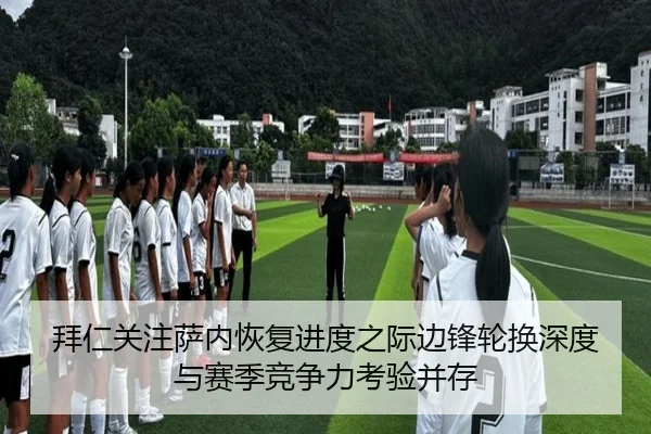 拜仁关注萨内恢复进度之际边锋轮换深度与赛季竞争力考验并存