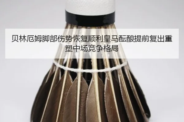 贝林厄姆脚部伤势恢复顺利皇马酝酿提前复出重塑中场竞争格局