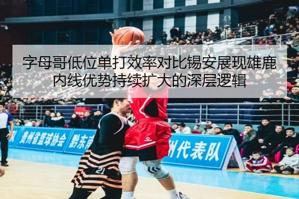 字母哥低位单打效率对比锡安展现雄鹿内线优势持续扩大的深层逻辑